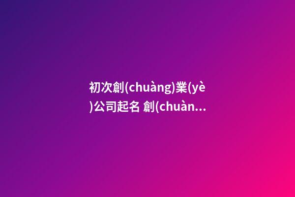 初次創(chuàng)業(yè)公司起名 創(chuàng)業(yè)取一個(gè)什么公司名字好-第1張-公司起名-玄機(jī)派